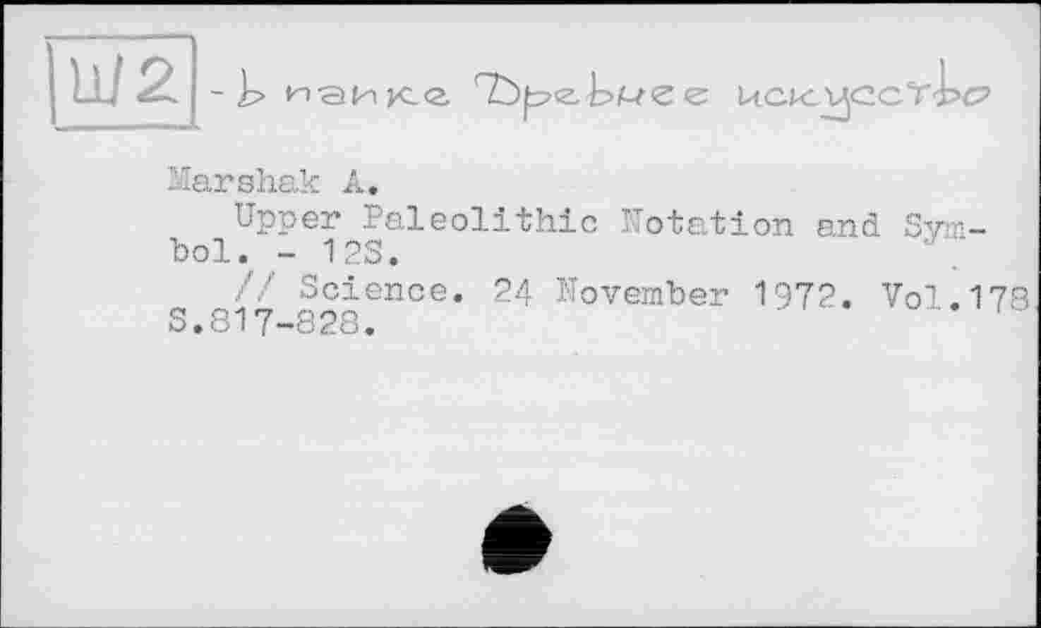 ﻿Marshak A.
Upper Paleolithic Notation and Symbol. - 12s.	;
// Science. 24 November 197?. Vol.178
S.817-828.	'	'